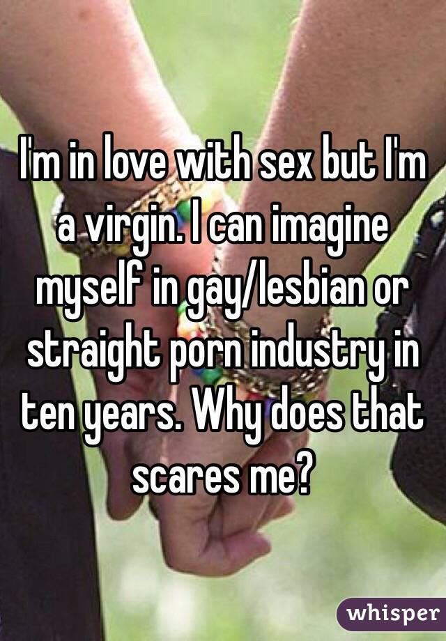 I'm in love with sex but I'm a virgin. I can imagine myself in gay/lesbian or straight porn industry in ten years. Why does that scares me?