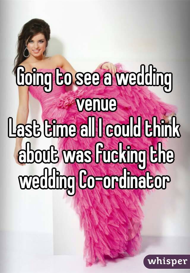 Going to see a wedding venue
Last time all I could think about was fucking the wedding Co-ordinator 