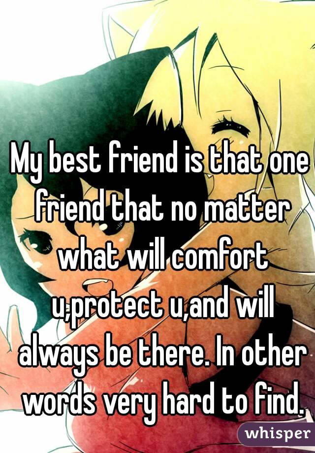 My best friend is that one friend that no matter what will comfort u,protect u,and will always be there. In other words very hard to find.
