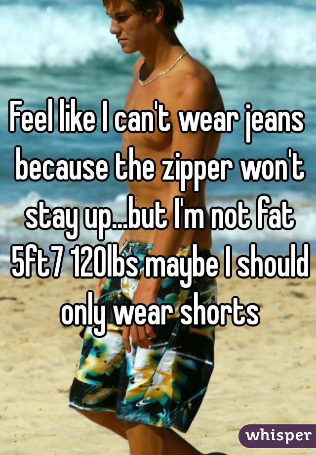 Feel like I can't wear jeans because the zipper won't stay up...but I'm not fat 5ft7 120lbs maybe I should only wear shorts