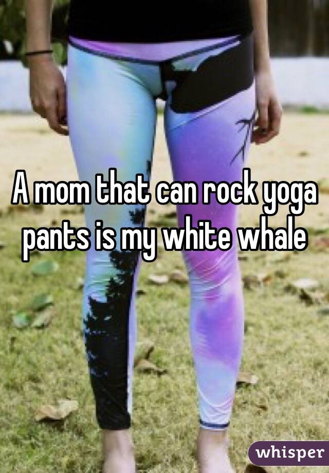 A mom that can rock yoga pants is my white whale