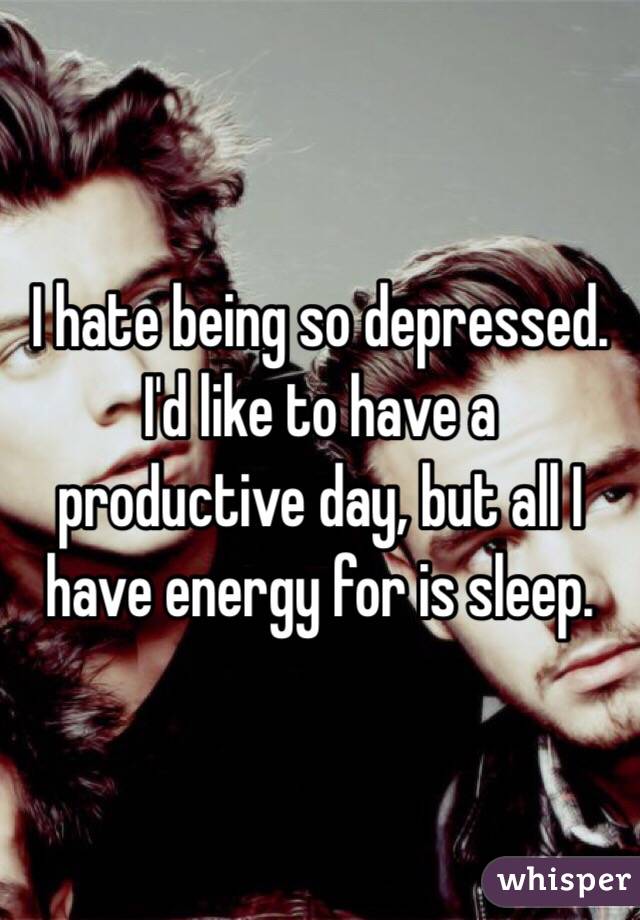 I hate being so depressed. I'd like to have a productive day, but all I have energy for is sleep. 