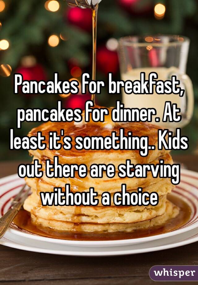 Pancakes for breakfast, pancakes for dinner. At least it's something.. Kids out there are starving without a choice