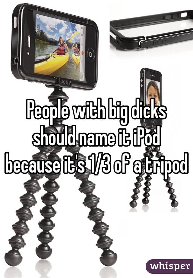 People with big dicks should name it iPod because it's 1/3 of a tripod 