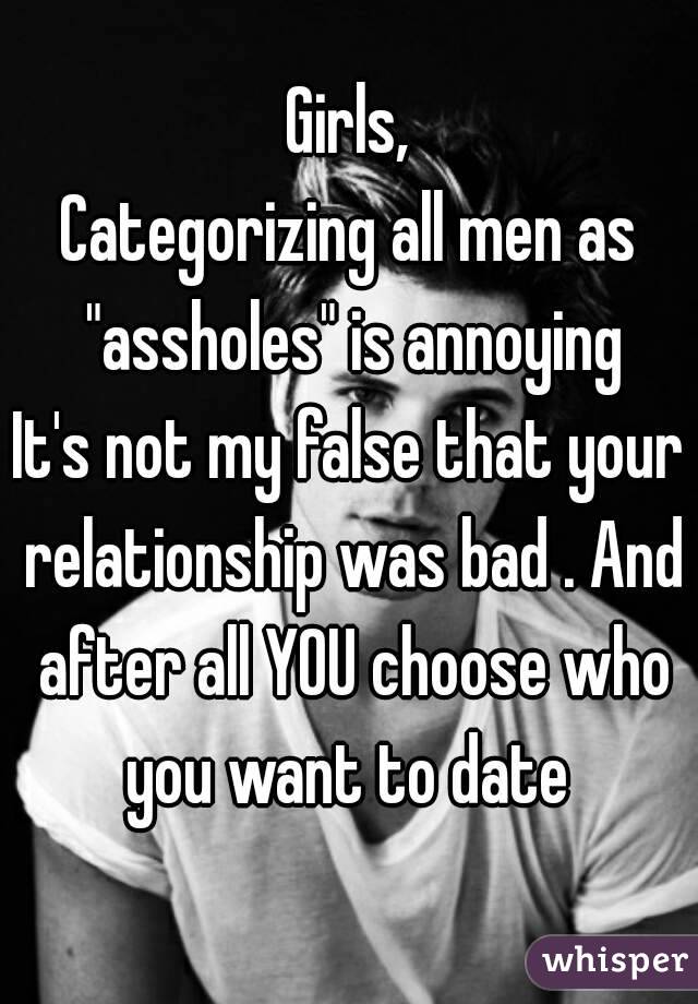Girls,
Categorizing all men as "assholes" is annoying
It's not my false that your relationship was bad . And after all YOU choose who you want to date 