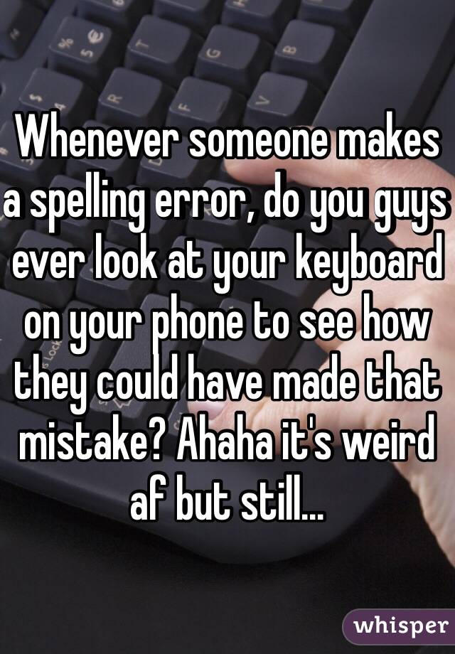 Whenever someone makes a spelling error, do you guys ever look at your keyboard on your phone to see how they could have made that mistake? Ahaha it's weird af but still...