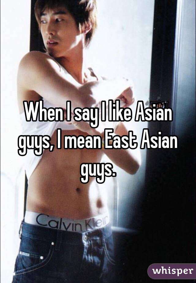 When I say I like Asian guys, I mean East Asian guys.