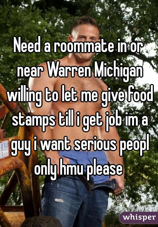 Need a roommate in or near Warren Michigan willing to let me give food stamps till i get job im a guy i want serious peopl only hmu please 