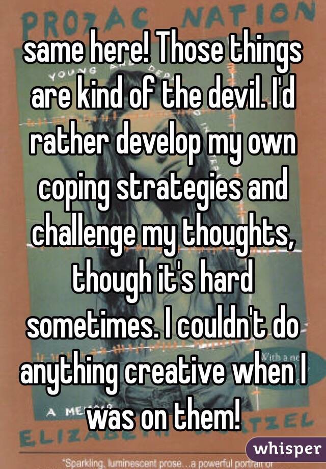 same here! Those things are kind of the devil. I'd rather develop my own coping strategies and challenge my thoughts, though it's hard sometimes. I couldn't do anything creative when I was on them!