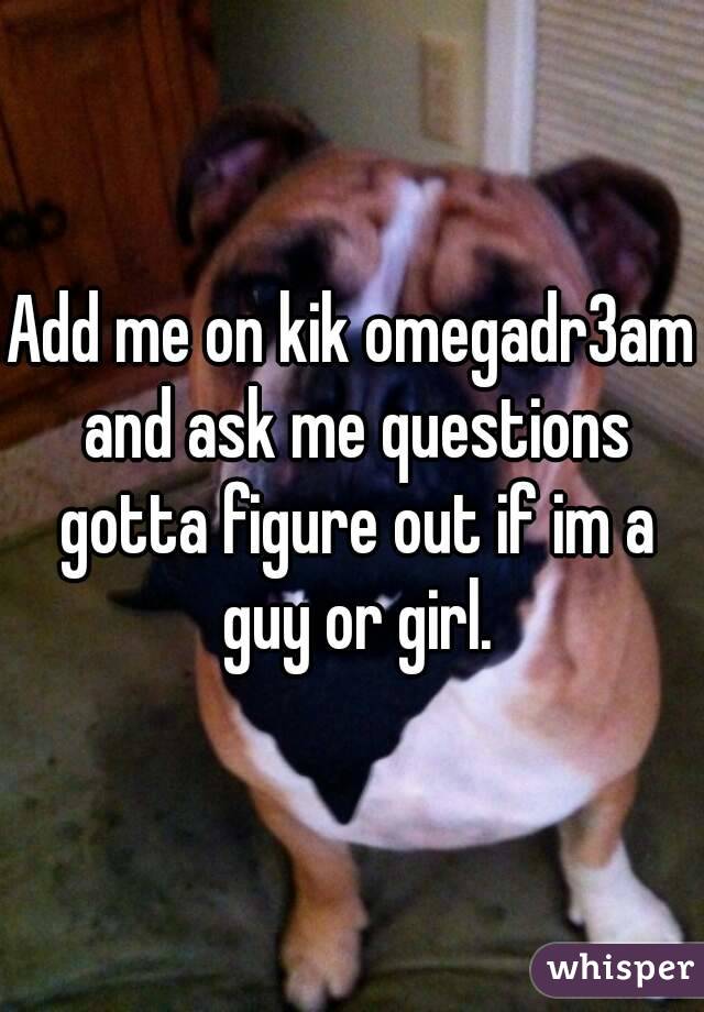 Add me on kik omegadr3am and ask me questions gotta figure out if im a guy or girl.