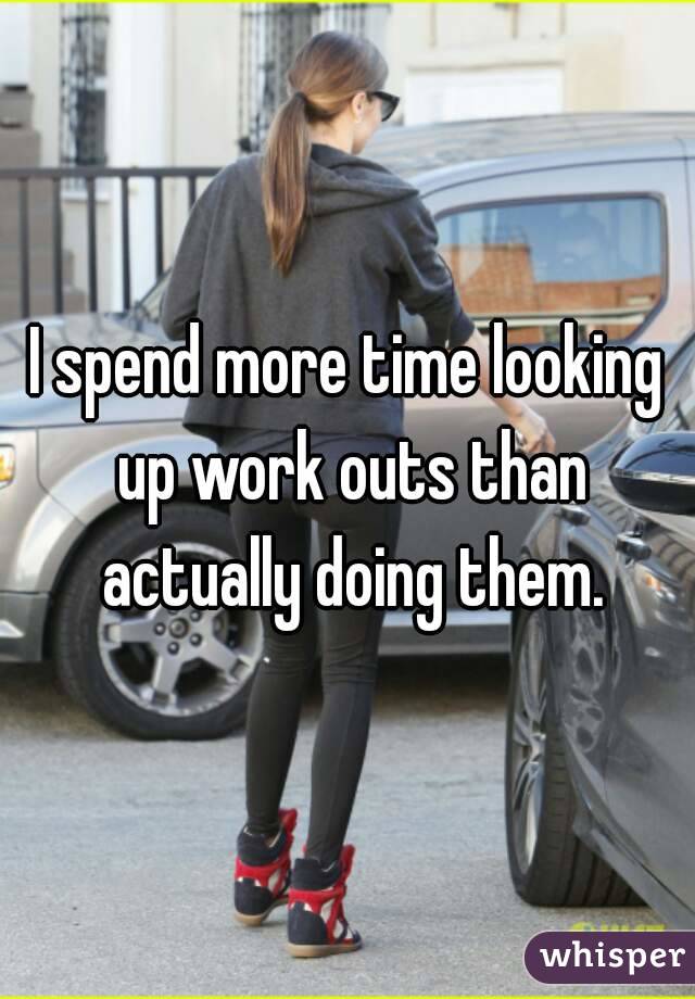 I spend more time looking up work outs than actually doing them.