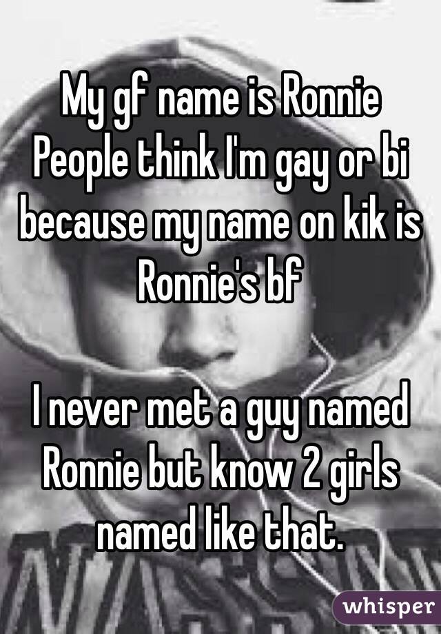 My gf name is Ronnie
People think I'm gay or bi because my name on kik is Ronnie's bf   

I never met a guy named Ronnie but know 2 girls named like that. 