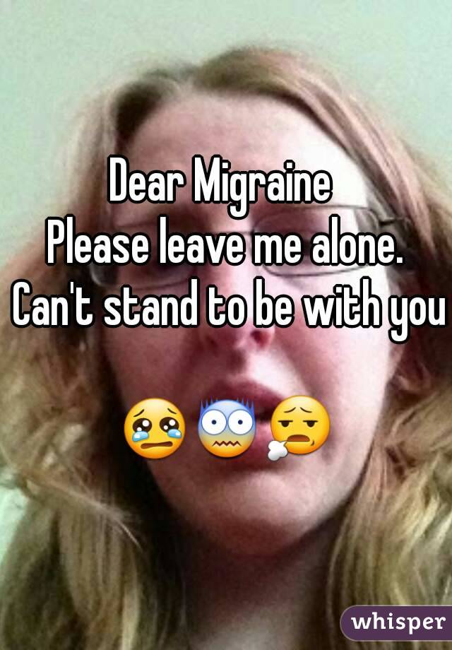 Dear Migraine 
Please leave me alone. Can't stand to be with you 
😢😨😧