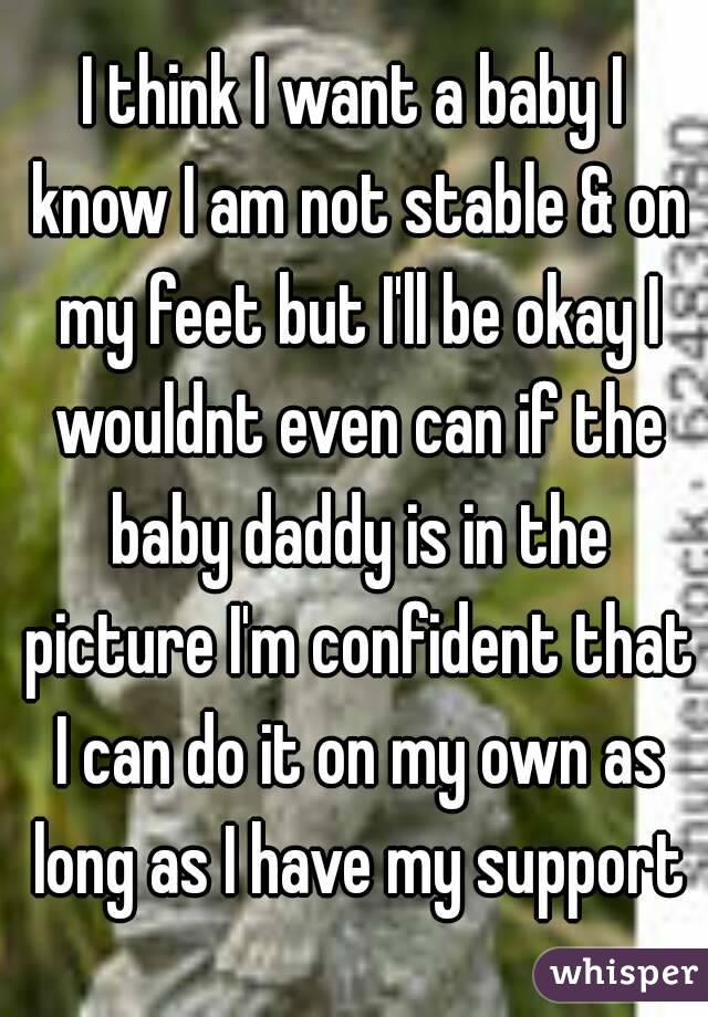 I think I want a baby I know I am not stable & on my feet but I'll be okay I wouldnt even can if the baby daddy is in the picture I'm confident that I can do it on my own as long as I have my support