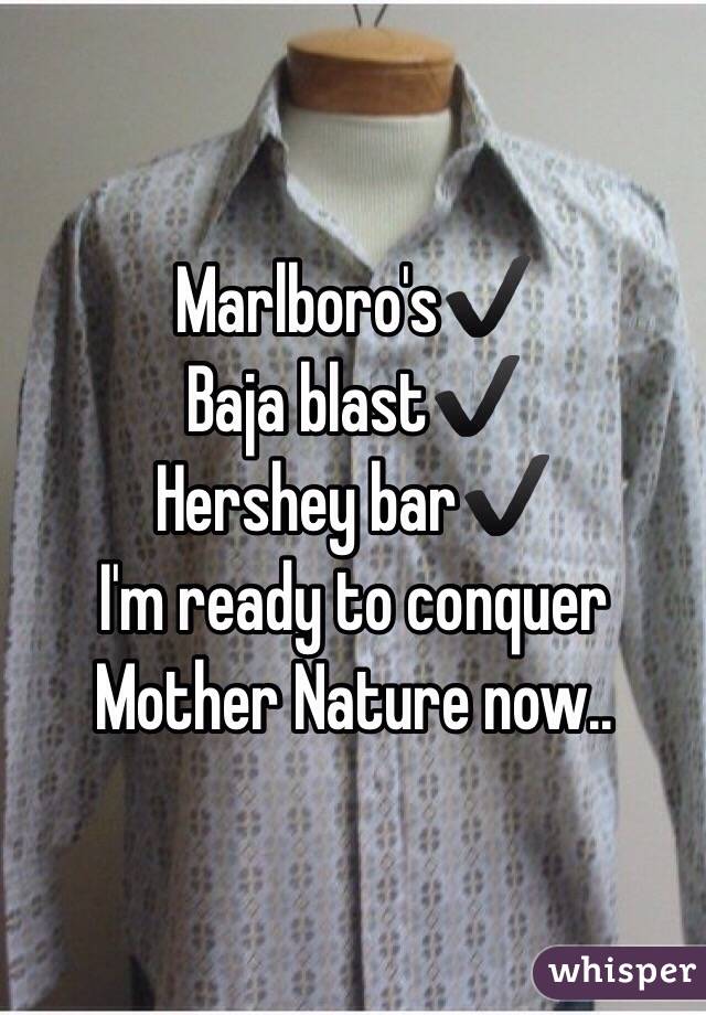 Marlboro's✔️
Baja blast✔️
Hershey bar✔️
I'm ready to conquer Mother Nature now..
