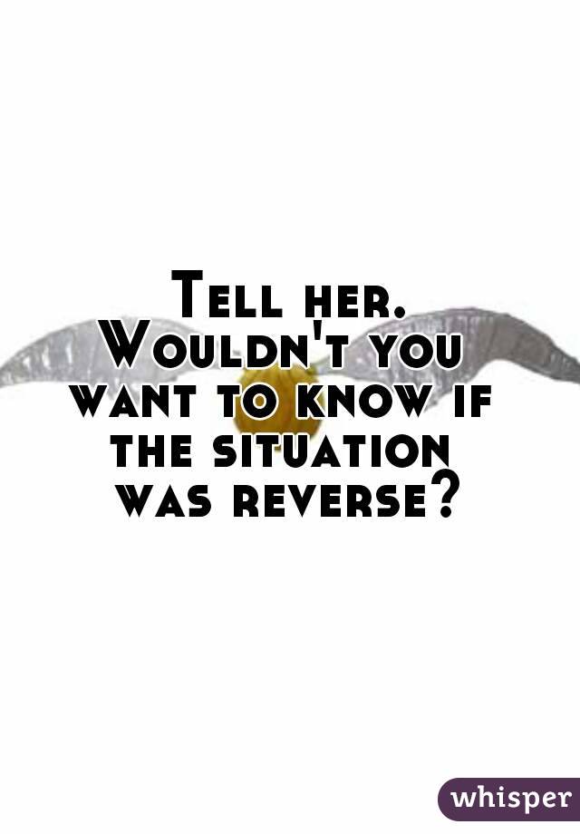 Tell her.
Wouldn't you 
want to know if 
the situation 
was reverse?