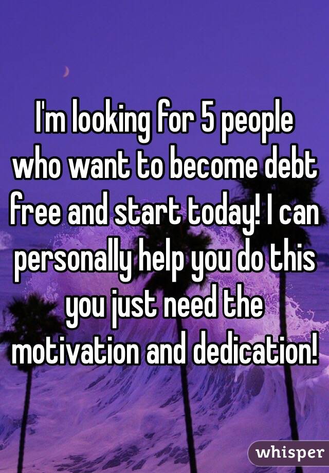 I'm looking for 5 people who want to become debt free and start today! I can personally help you do this you just need the motivation and dedication!