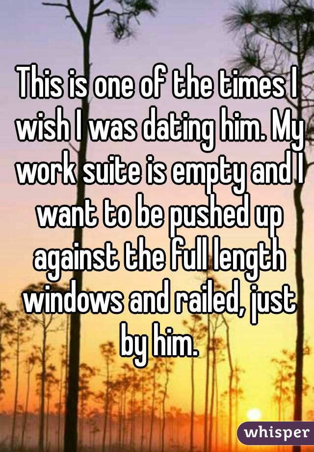 This is one of the times I wish I was dating him. My work suite is empty and I want to be pushed up against the full length windows and railed, just by him.