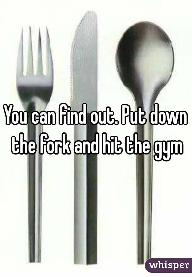 You can find out. Put down the fork and hit the gym