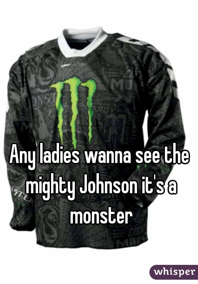 Any ladies wanna see the mighty Johnson it's a monster