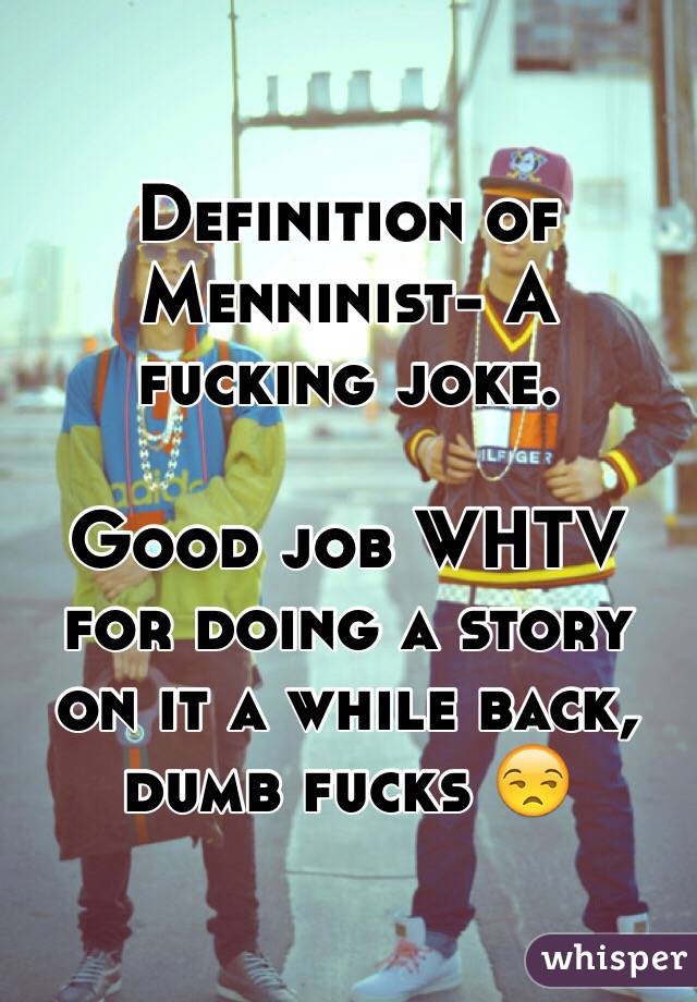 Definition of Menninist- A fucking joke. 

Good job WHTV for doing a story on it a while back, dumb fucks 😒