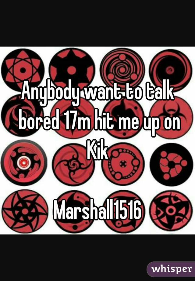 Anybody want to talk bored 17m hit me up on Kik 

Marshall1516