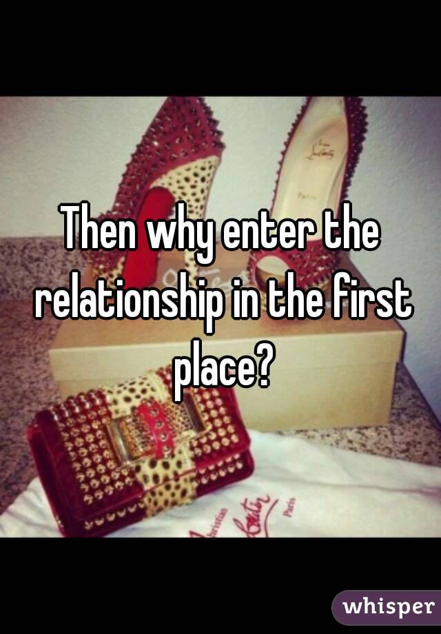 Then why enter the relationship in the first place?