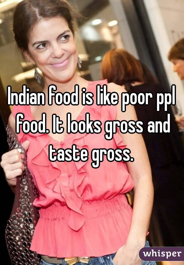 Indian food is like poor ppl food. It looks gross and taste gross. 