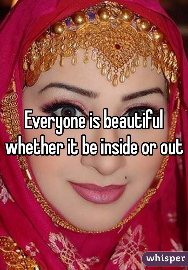 Everyone is beautiful whether it be inside or out