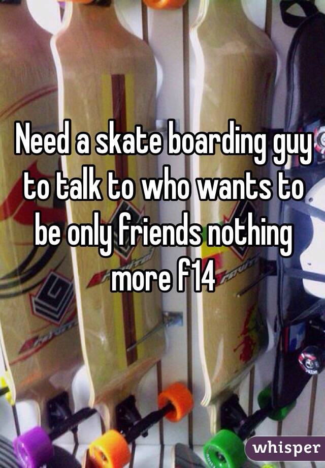 Need a skate boarding guy to talk to who wants to be only friends nothing more f14