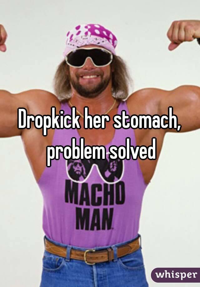Dropkick her stomach, problem solved