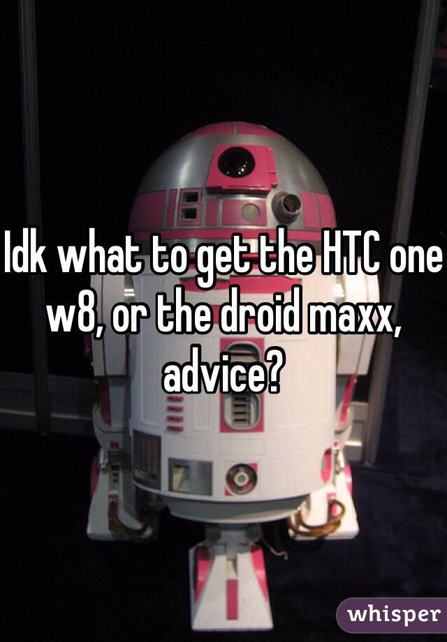 Idk what to get the HTC one w8, or the droid maxx, advice? 