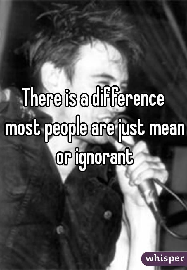 There is a difference most people are just mean or ignorant