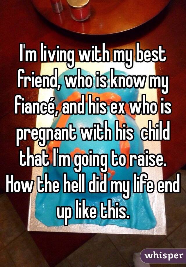 I'm living with my best friend, who is know my fiancé, and his ex who is pregnant with his  child that I'm going to raise. How the hell did my life end up like this. 