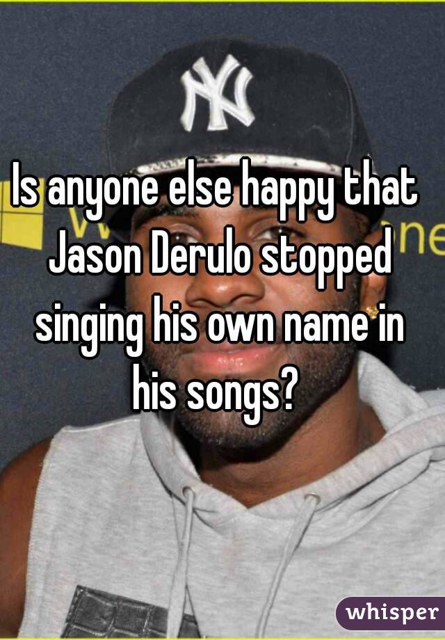Is anyone else happy that Jason Derulo stopped singing his own name in his songs? 