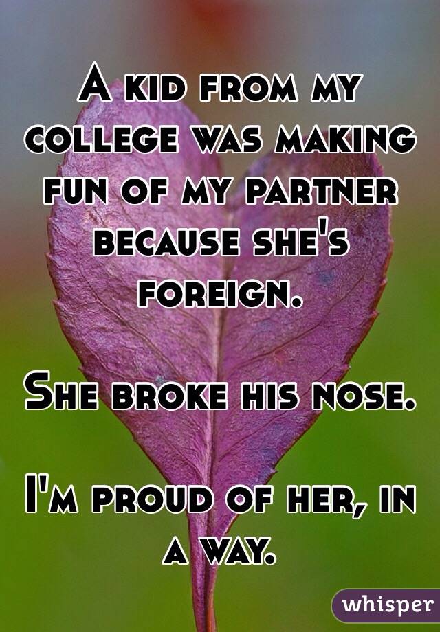 A kid from my college was making fun of my partner because she's foreign. 

She broke his nose. 

I'm proud of her, in a way. 