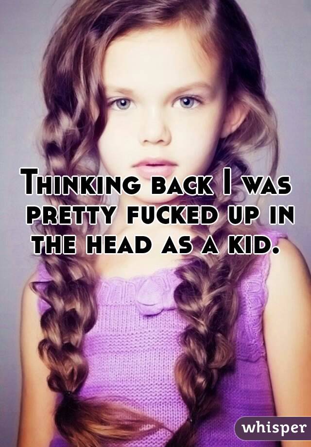 Thinking back I was pretty fucked up in the head as a kid. 