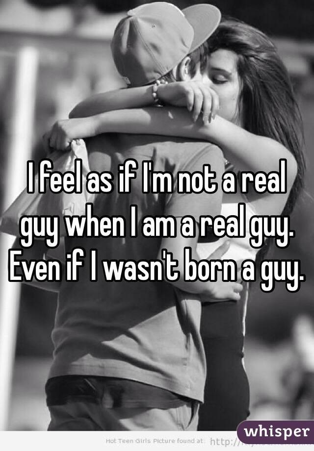 I feel as if I'm not a real guy when I am a real guy.  Even if I wasn't born a guy.