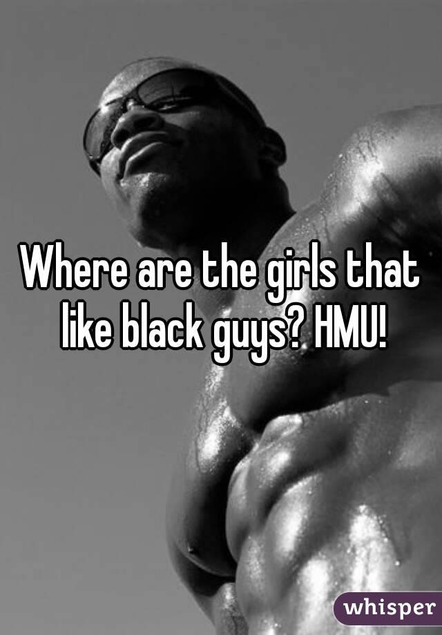 Where are the girls that like black guys? HMU!