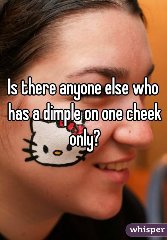 Is there anyone else who has a dimple on one cheek only?