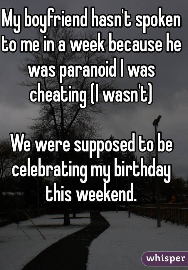 My boyfriend hasn't spoken to me in a week because he was paranoid I was cheating (I wasn't)

We were supposed to be celebrating my birthday this weekend. 