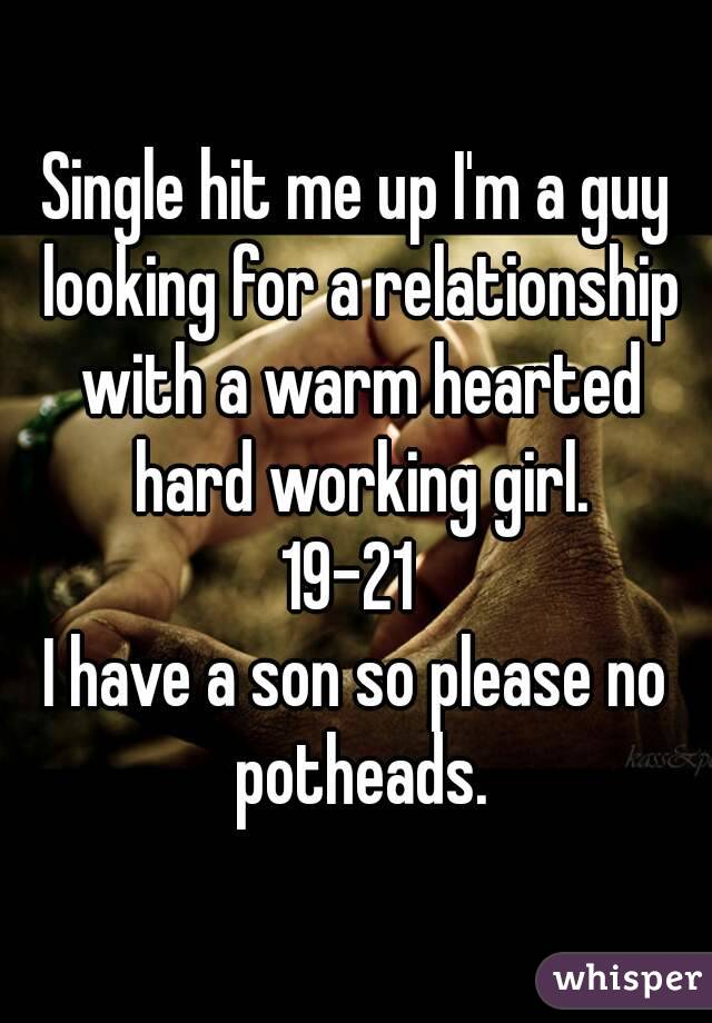 Single hit me up I'm a guy looking for a relationship with a warm hearted hard working girl.
19-21 
I have a son so please no potheads.