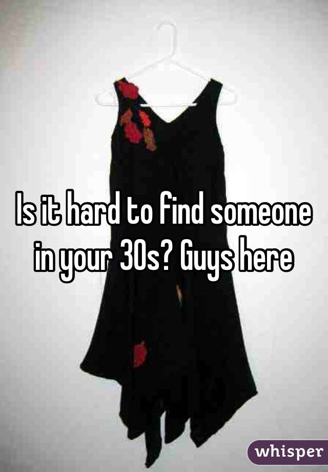 Is it hard to find someone in your 30s? Guys here