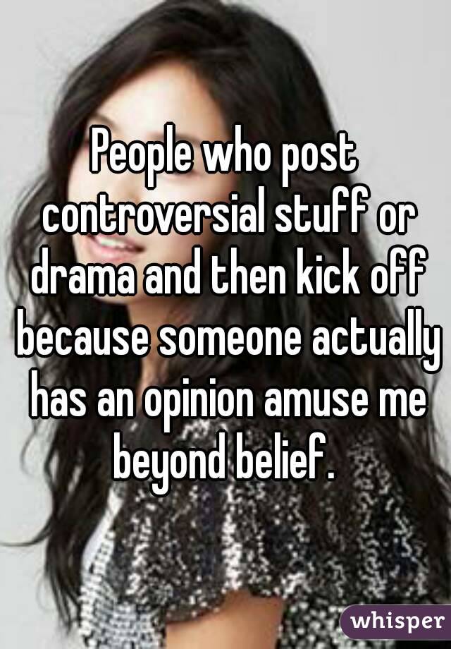 People who post controversial stuff or drama and then kick off because someone actually has an opinion amuse me beyond belief. 