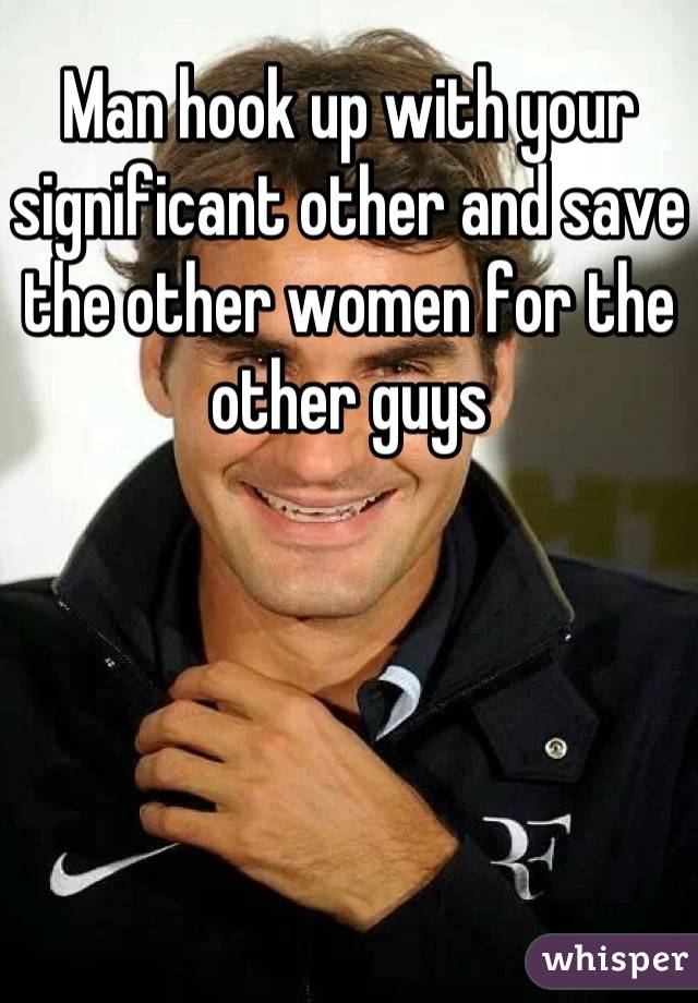 Man hook up with your significant other and save the other women for the other guys
