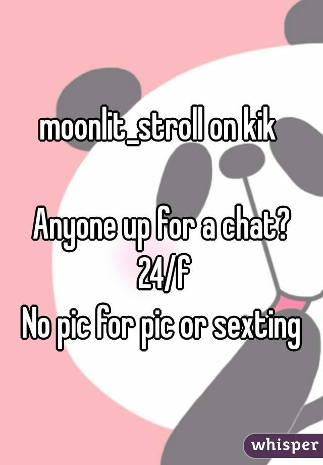 moonlit_stroll on kik 

Anyone up for a chat? 24/f
No pic for pic or sexting