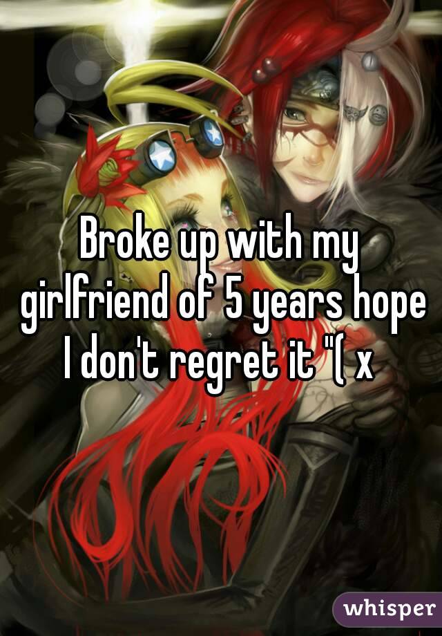 Broke up with my girlfriend of 5 years hope I don't regret it "( x 