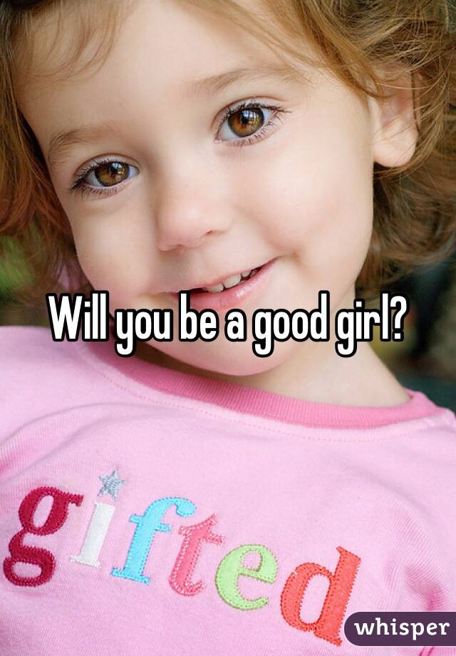 Will you be a good girl?