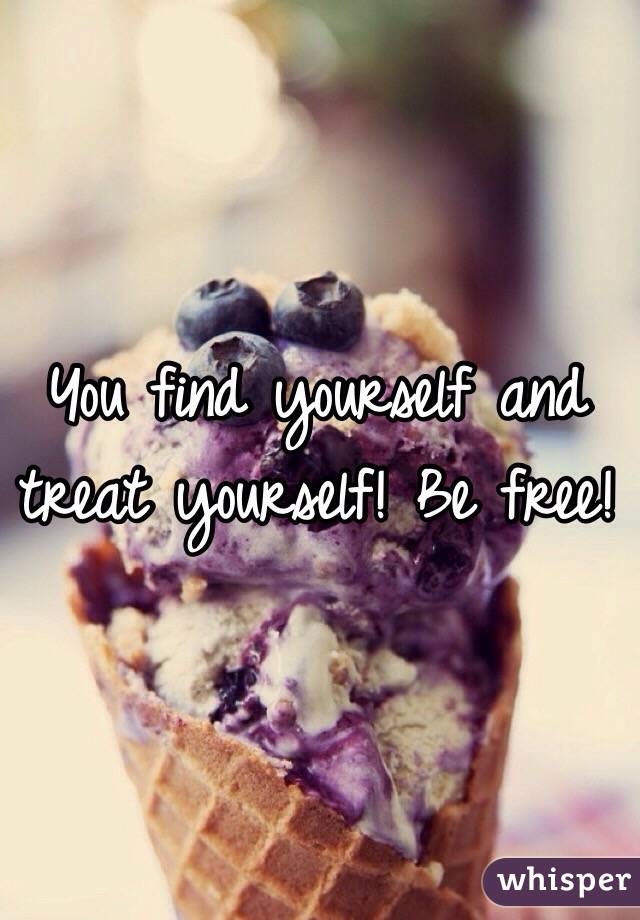 You find yourself and treat yourself! Be free! 