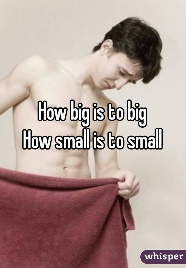 How big is to big
How small is to small